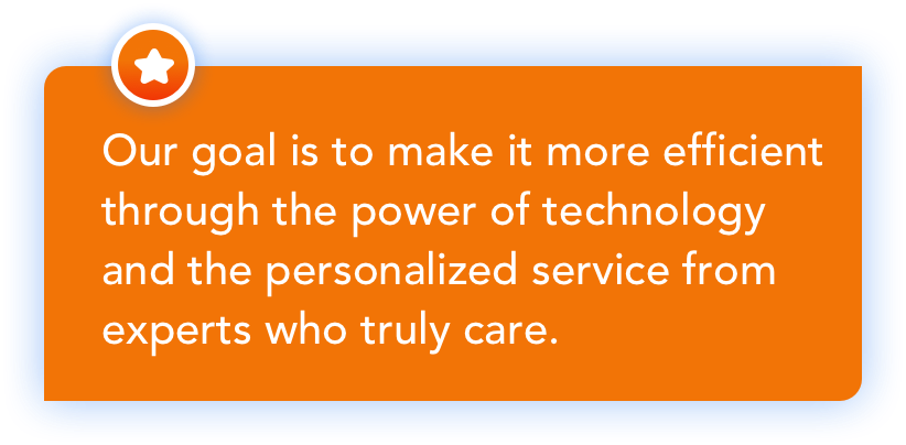 Our goal is to make it more efficient through the power of technology and the personalized service from experts who truly care.