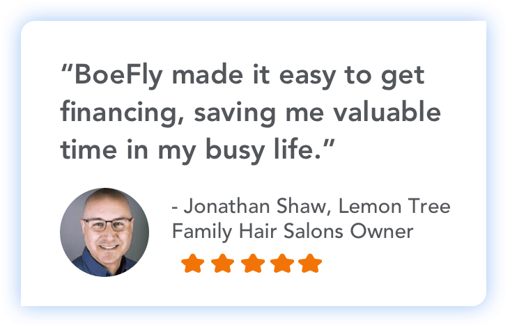 "BoeFly made it easy to get financing, saving me valuable time in my busy life." - Jonathan Shaw, Lemon Tree Family Hair Salons Owner